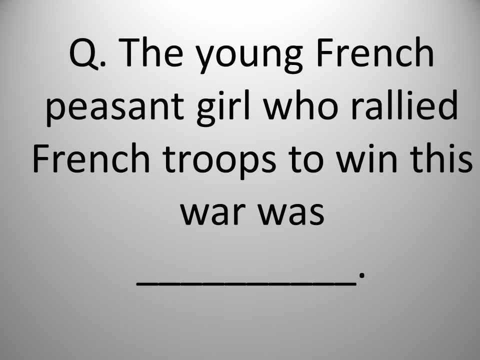 Q. The young French peasant girl who rallied French troops to win this war was __________.