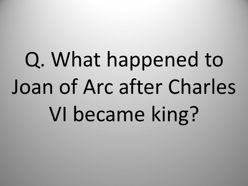 Q. What happened to Joan of Arc after Charles VI became king