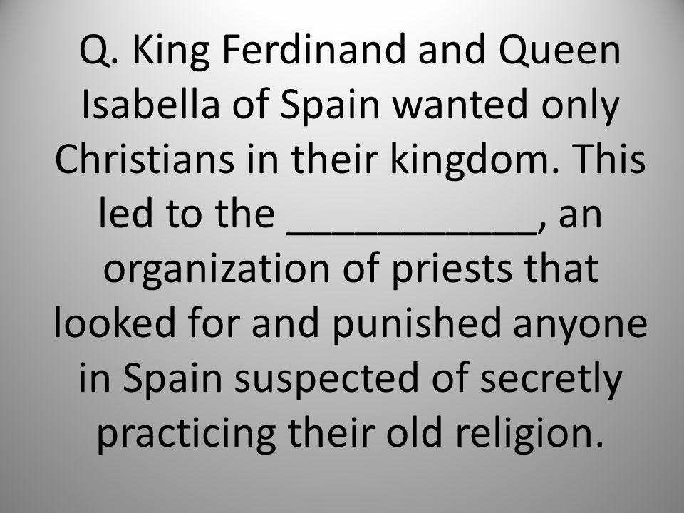 Q. King Ferdinand and Queen Isabella of Spain wanted only Christians in their kingdom.