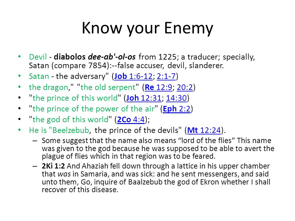 Know your Enemy Devil - diabolos dee-ab -ol-os from 1225; a traducer; specially, Satan (compare 7854):--false accuser, devil, slanderer.