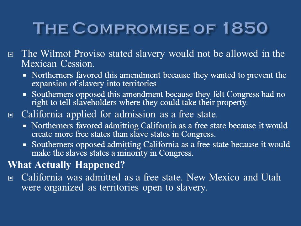The Compromise of 1850 The Wilmot Proviso stated slavery would not be allowed in the Mexican Cession.