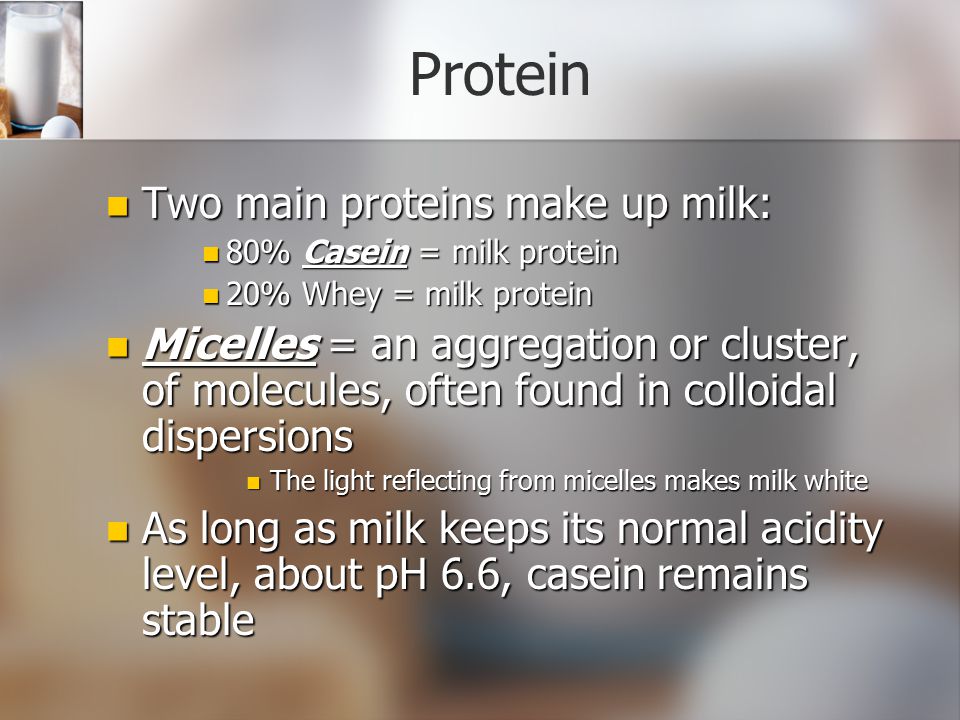 Protein Two main proteins make up milk:
