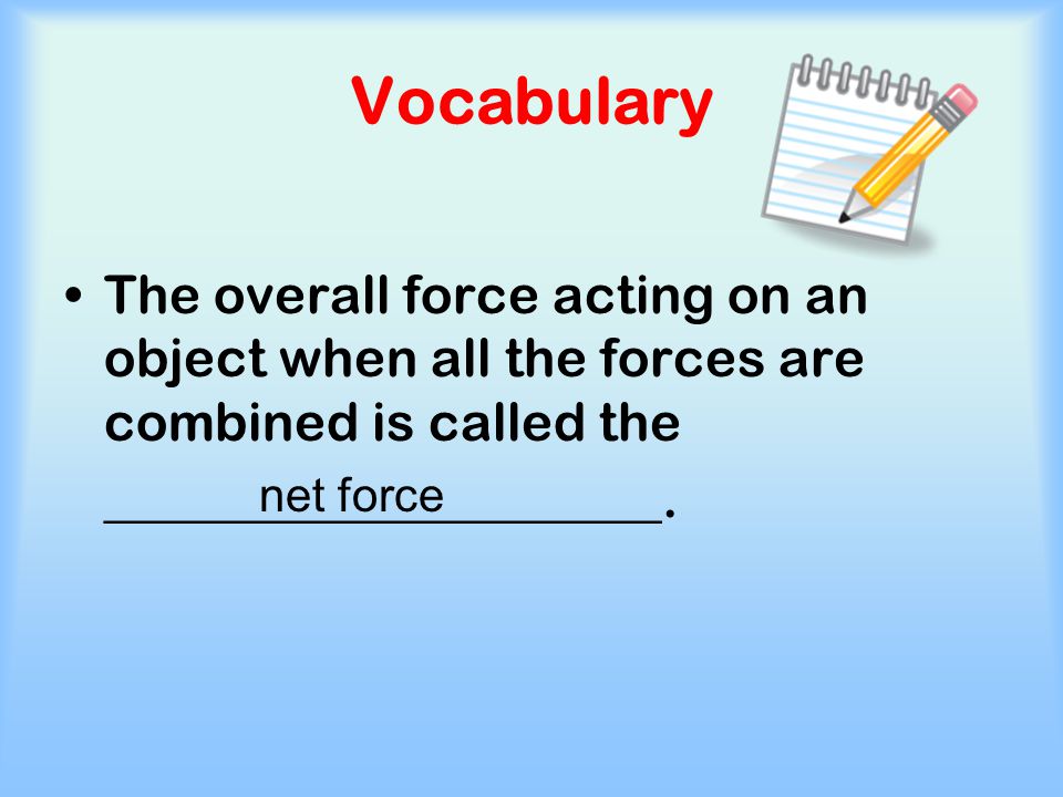 Vocabulary The overall force acting on an object when all the forces are combined is called the. _____________________.