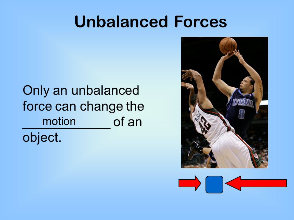 Unbalanced Forces Only an unbalanced force can change the ____________ of an object. motion