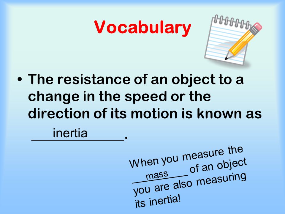 Vocabulary The resistance of an object to a change in the speed or the direction of its motion is known as.