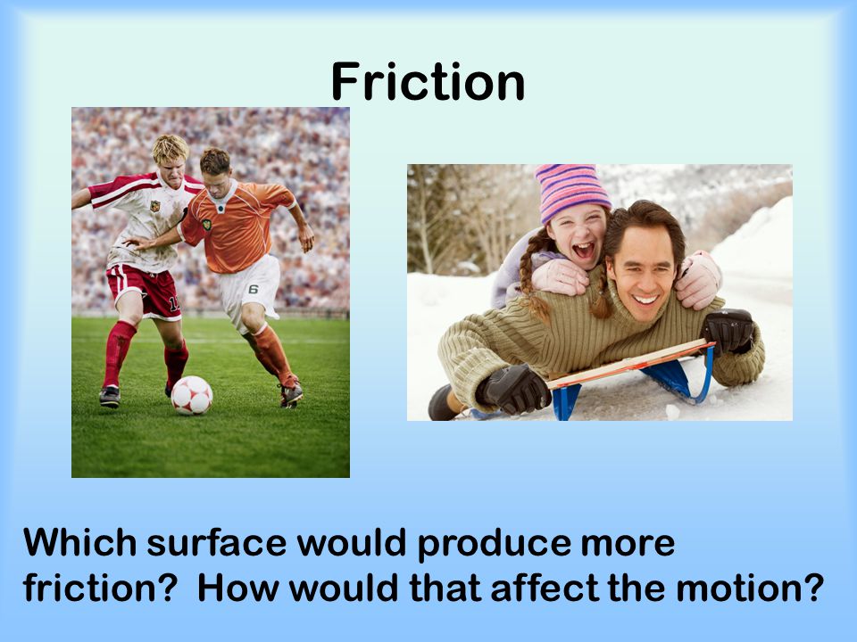 Friction Which surface would produce more friction How would that affect the motion