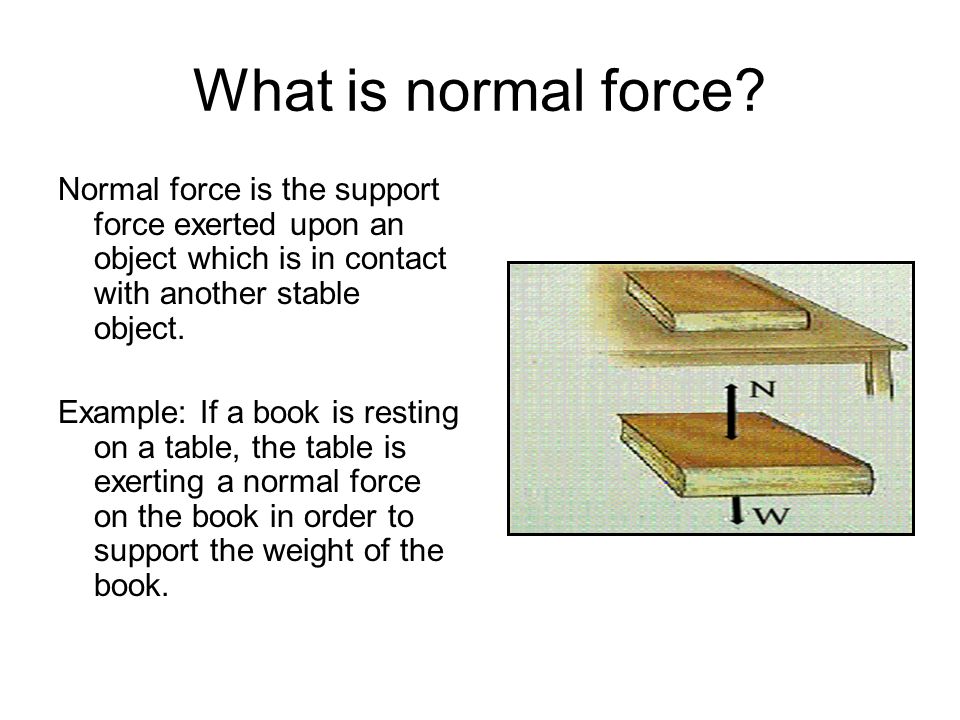 What is normal force Normal force is the support force exerted upon an object which is in contact with another stable object.