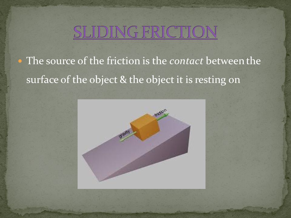 SLIDING FRICTION The source of the friction is the contact between the surface of the object & the object it is resting on.