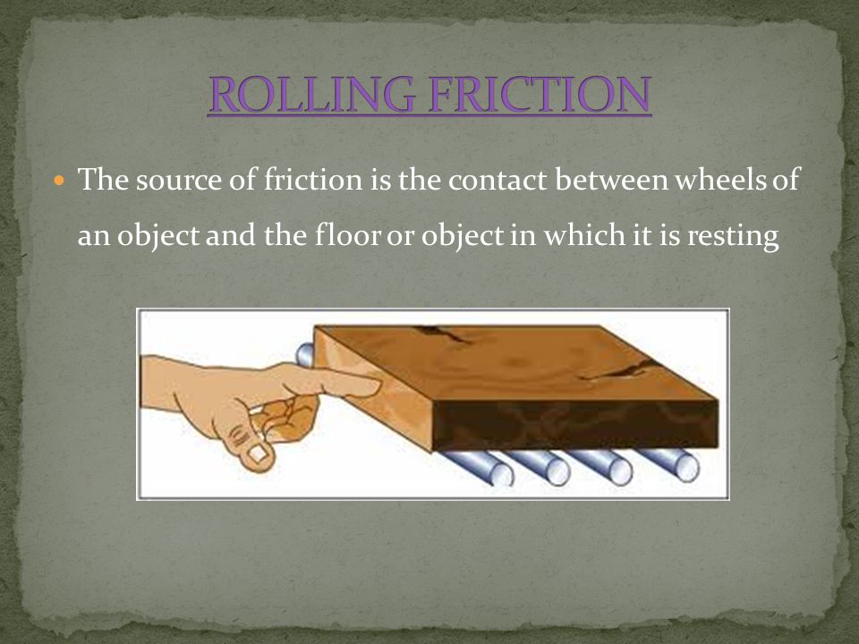 ROLLING FRICTION The source of friction is the contact between wheels of an object and the floor or object in which it is resting.