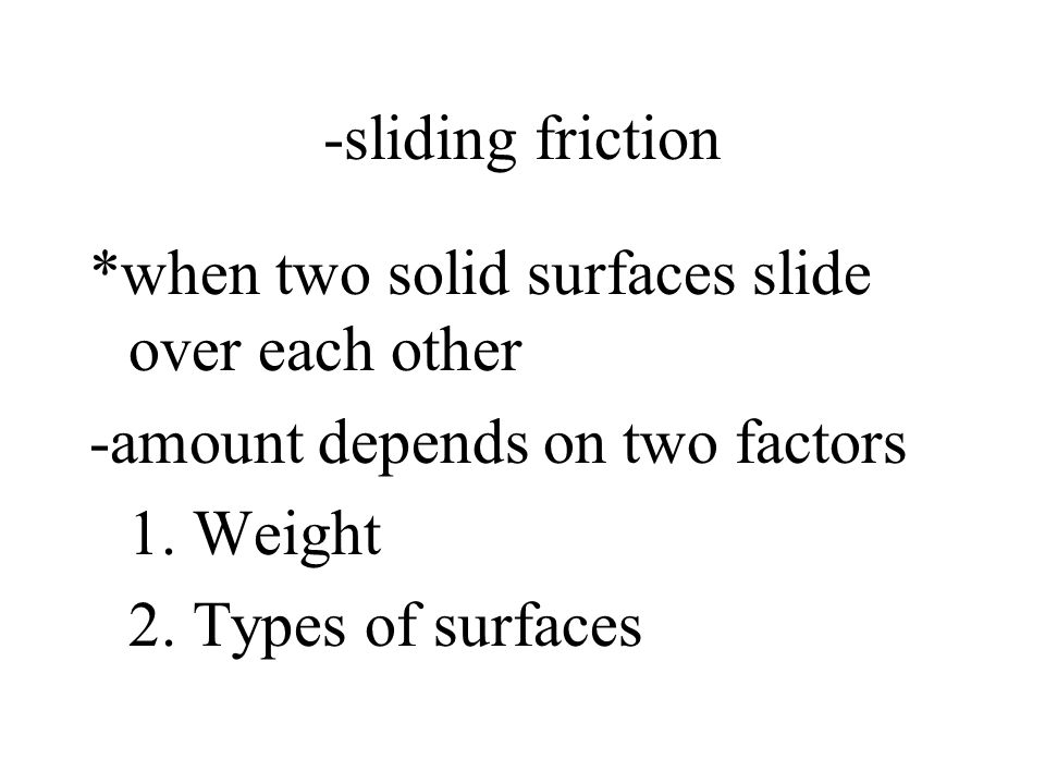 -sliding friction *when two solid surfaces slide over each other. -amount depends on two factors. 1. Weight.
