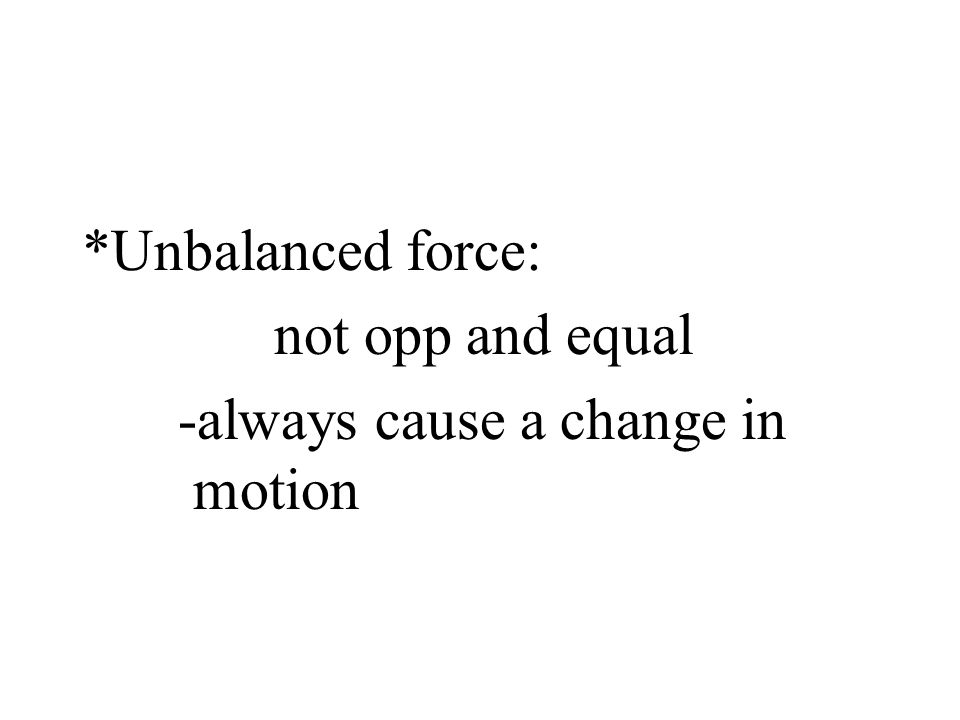 *Unbalanced force: not opp and equal -always cause a change in motion