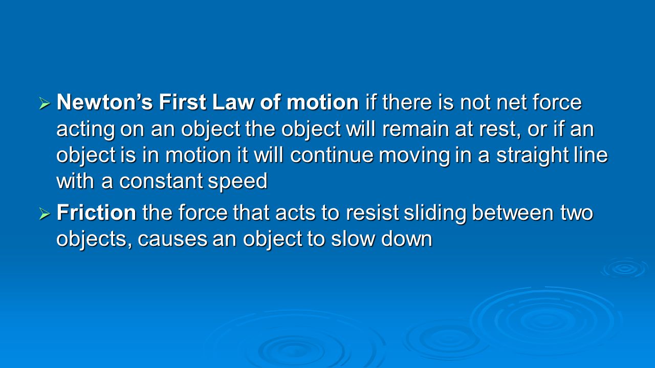 Newton’s First Law of motion if there is not net force acting on an object the object will remain at rest, or if an object is in motion it will continue moving in a straight line with a constant speed