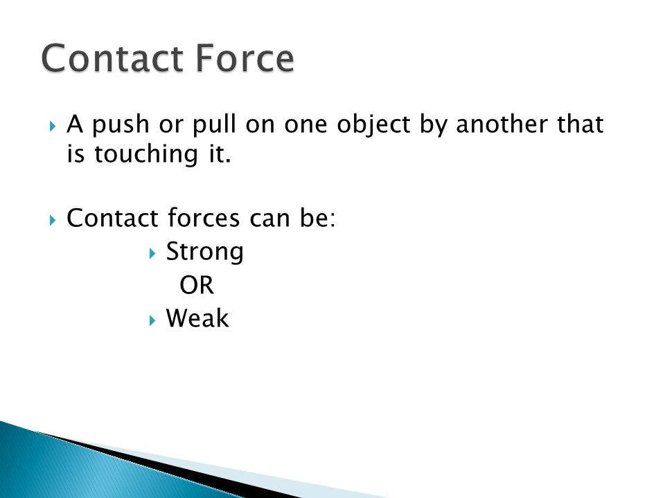 Contact Force A push or pull on one object by another that is touching it. Contact forces can be: