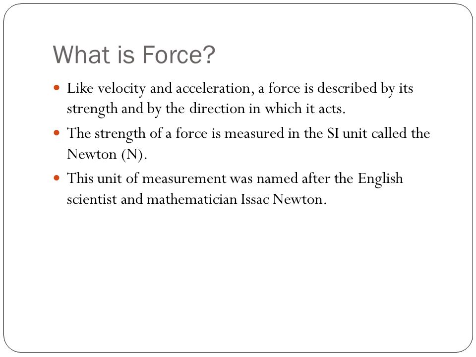 What is Force Like velocity and acceleration, a force is described by its strength and by the direction in which it acts.