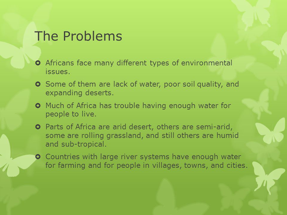 The Problems Africans face many different types of environmental issues. Some of them are lack of water, poor soil quality, and expanding deserts.