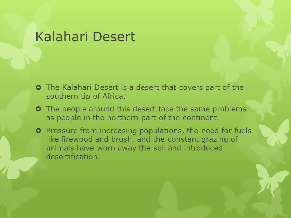 Kalahari Desert The Kalahari Desert is a desert that covers part of the southern tip of Africa.