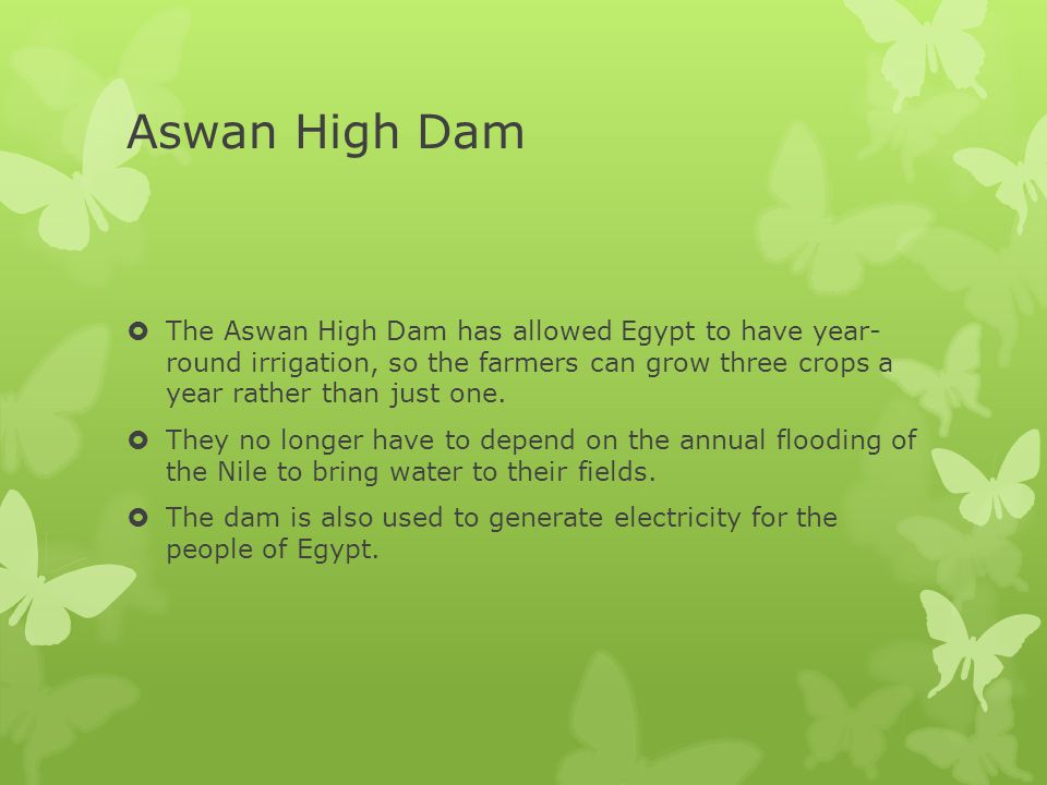 Aswan High Dam The Aswan High Dam has allowed Egypt to have year- round irrigation, so the farmers can grow three crops a year rather than just one.
