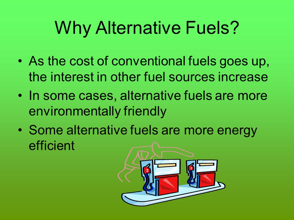 Why Alternative Fuels As the cost of conventional fuels goes up, the interest in other fuel sources increase.