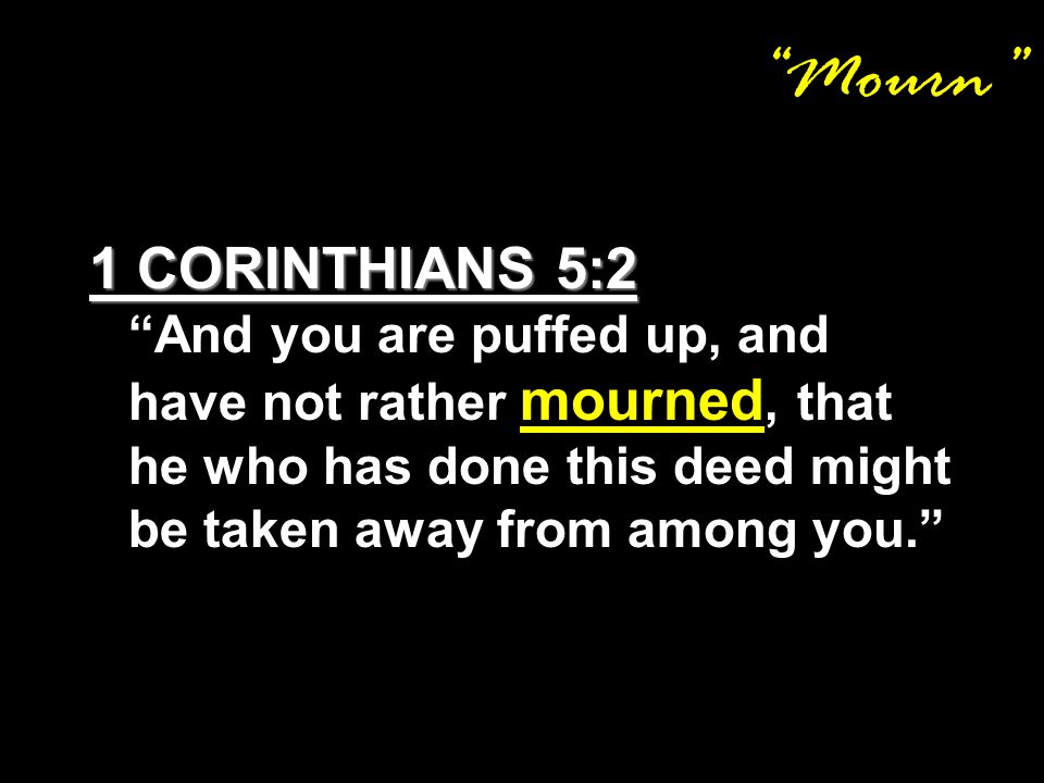Mourn 1 CORINTHIANS 5:2 And you are puffed up, and have not rather mourned, that he who has done this deed might be taken away from among you.