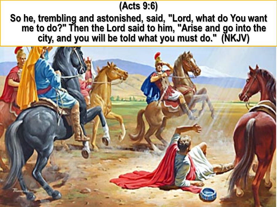 (Acts 9:6) So he, trembling and astonished, said, Lord, what do You want me to do Then the Lord said to him, Arise and go into the city, and you will be told what you must do. (NKJV)