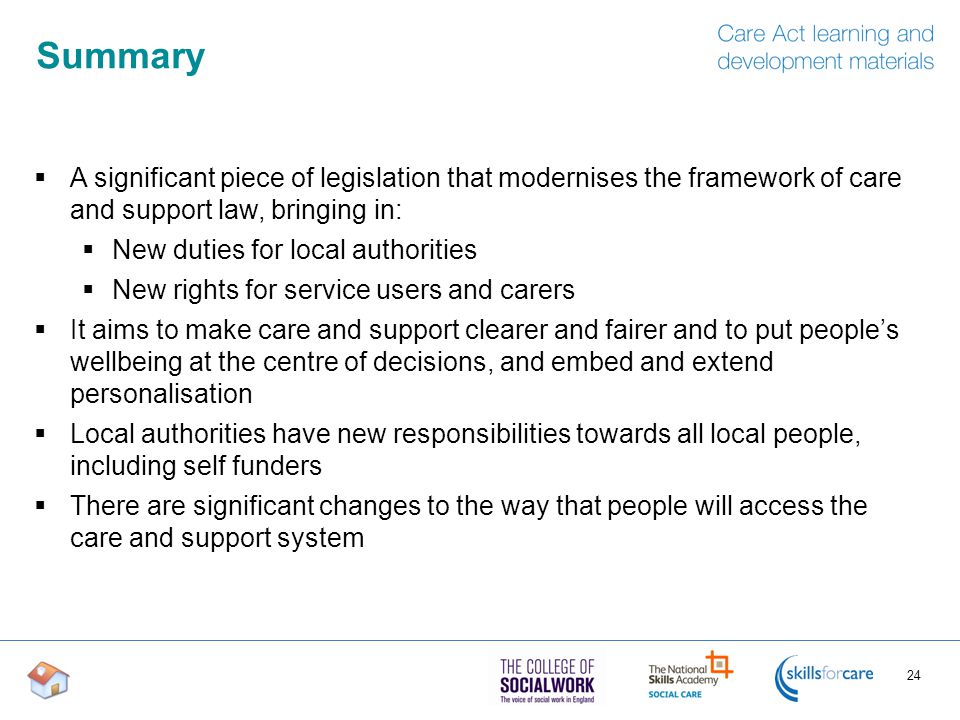 Summary A significant piece of legislation that modernises the framework of care and support law, bringing in: