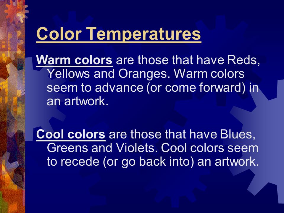 Color Temperatures Warm colors are those that have Reds, Yellows and Oranges. Warm colors seem to advance (or come forward) in an artwork.