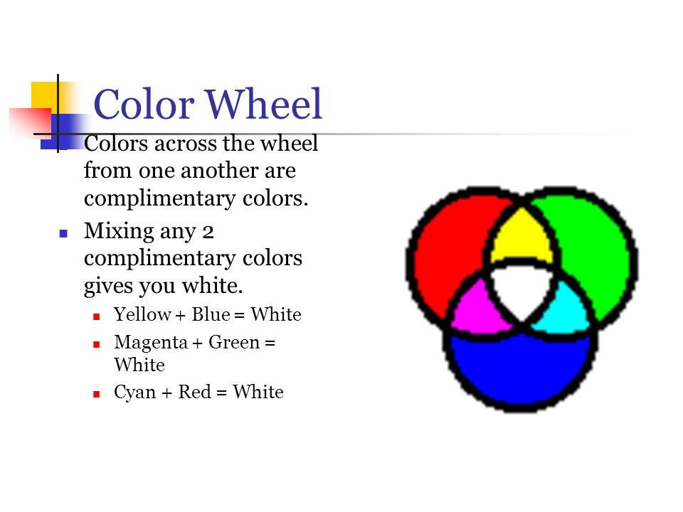 Color Wheel Colors across the wheel from one another are complimentary colors. Mixing any 2 complimentary colors gives you white.