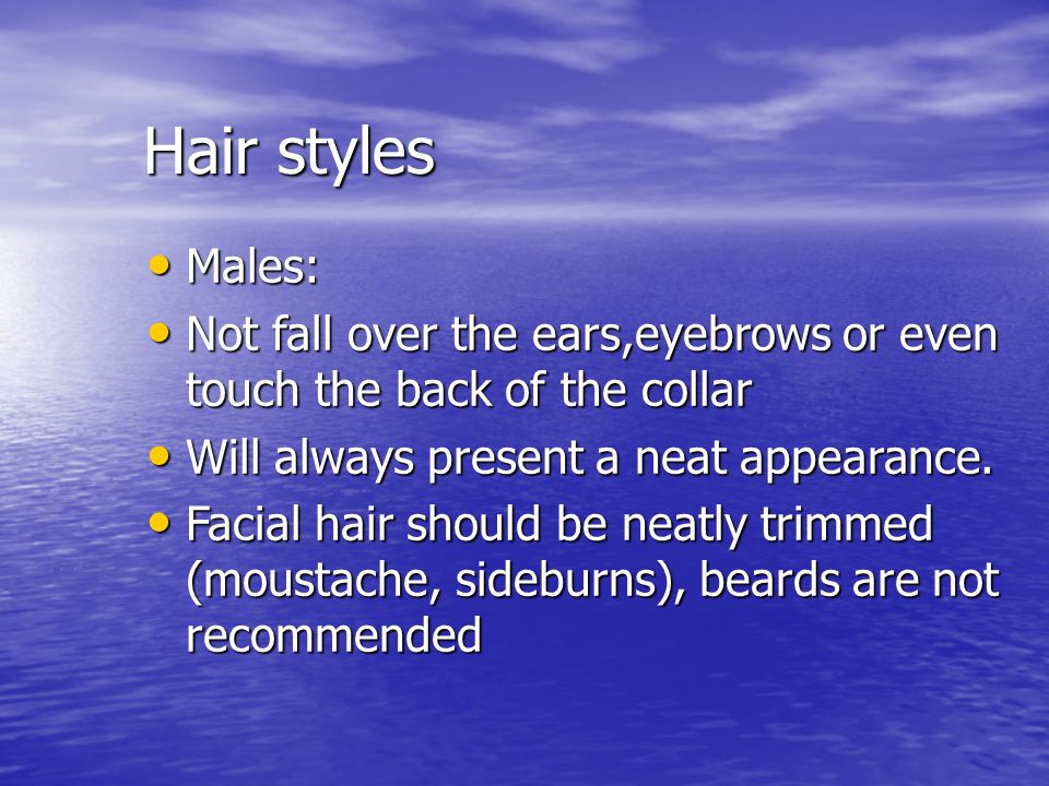 Hair styles Males: Not fall over the ears,eyebrows or even touch the back of the collar. Will always present a neat appearance.