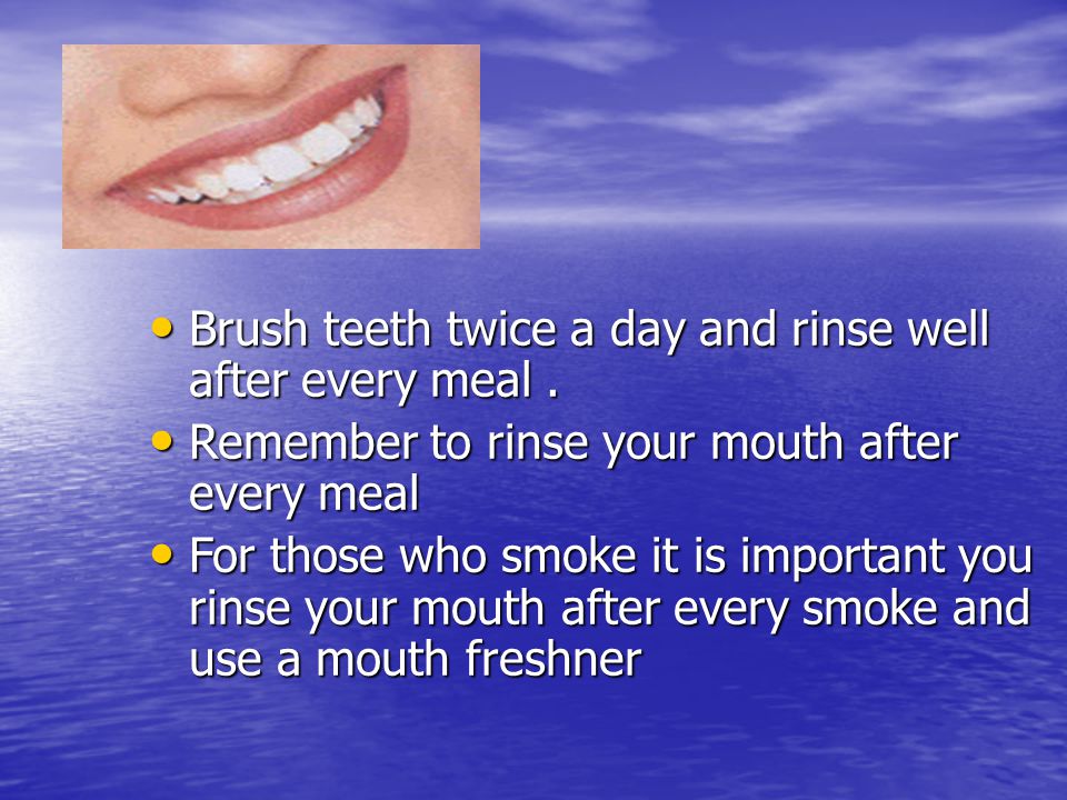 Teeth Brush teeth twice a day and rinse well after every meal .
