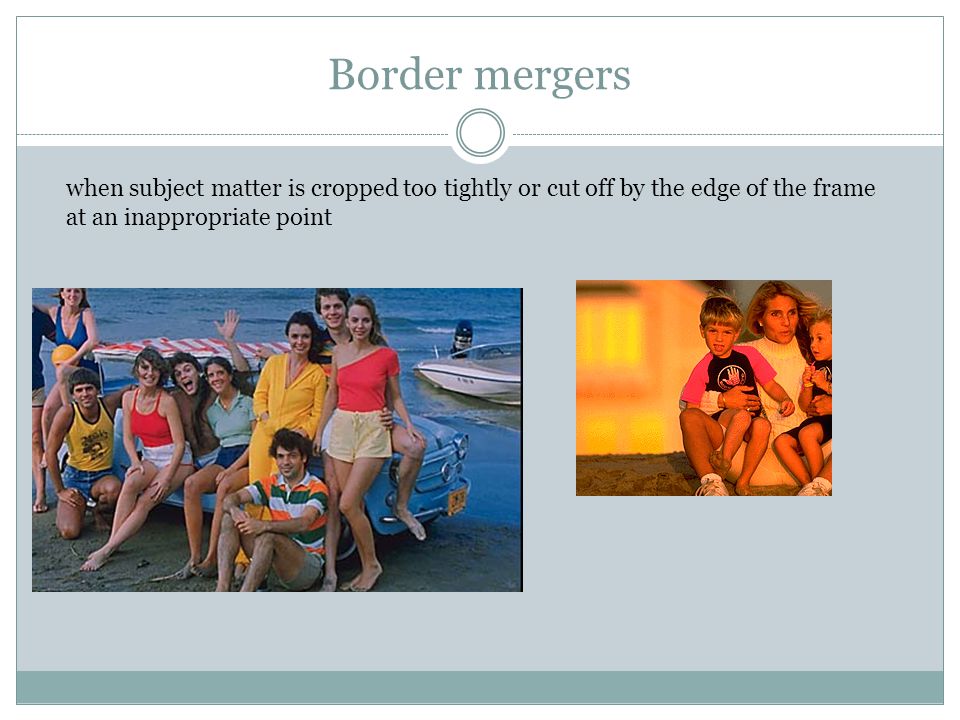 Border mergers when subject matter is cropped too tightly or cut off by the edge of the frame.