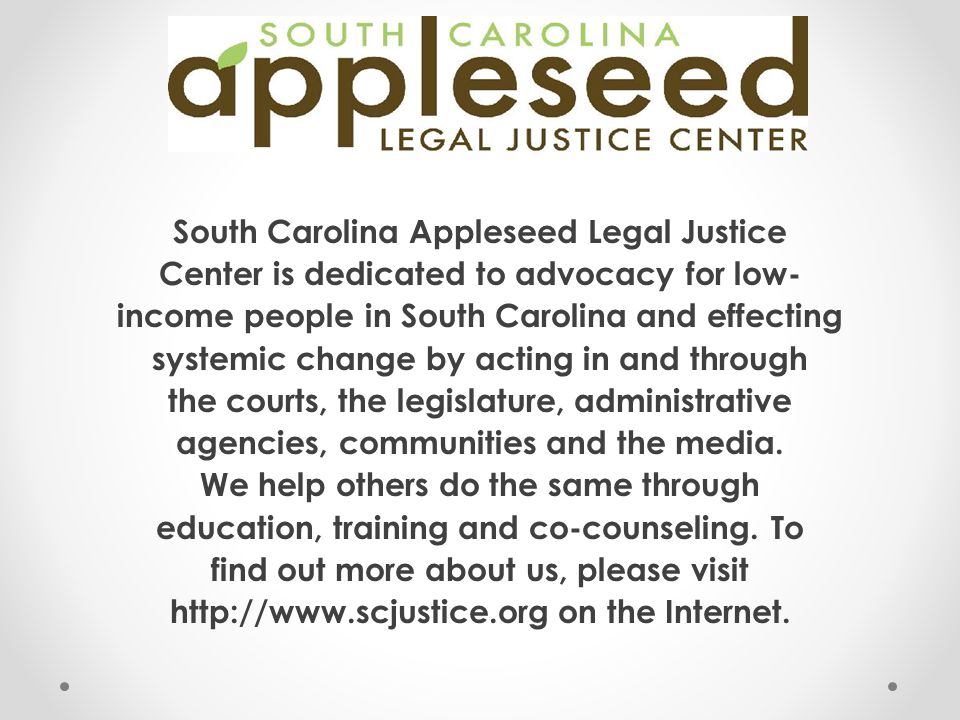 South Carolina Appleseed Legal Justice Center is dedicated to advocacy for low- income people in South Carolina and effecting systemic change by acting in and through the courts, the legislature, administrative agencies, communities and the media.