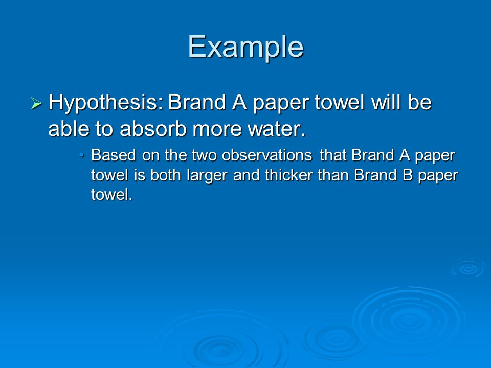Example Hypothesis: Brand A paper towel will be able to absorb more water.