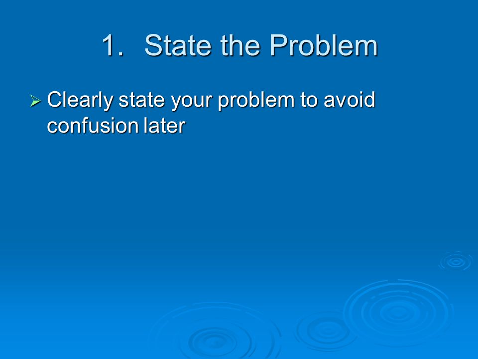 State the Problem Clearly state your problem to avoid confusion later