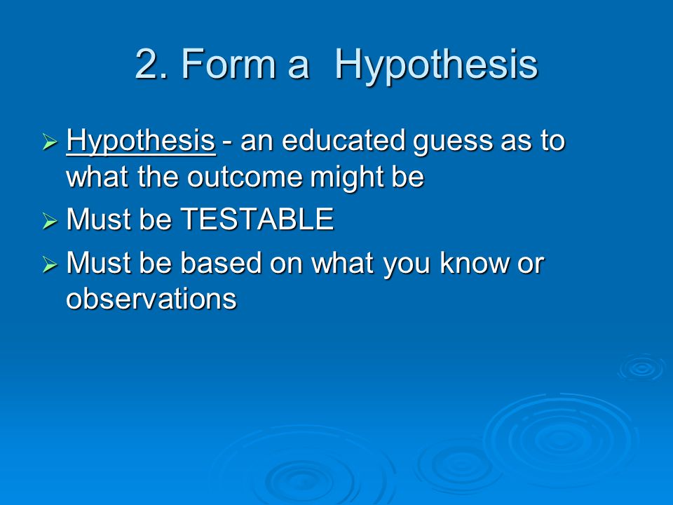 2. Form a Hypothesis Hypothesis - an educated guess as to what the outcome might be. Must be TESTABLE.