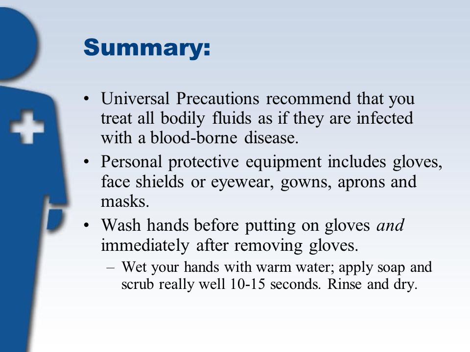 Summary: Universal Precautions recommend that you treat all bodily fluids as if they are infected with a blood-borne disease.