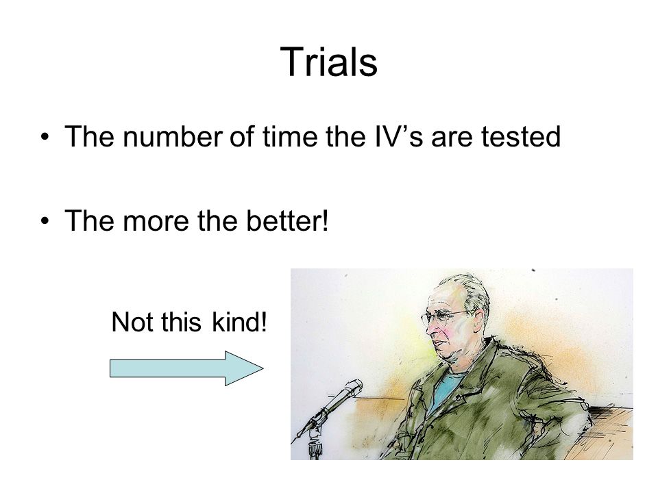 Trials The number of time the IV’s are tested The more the better!