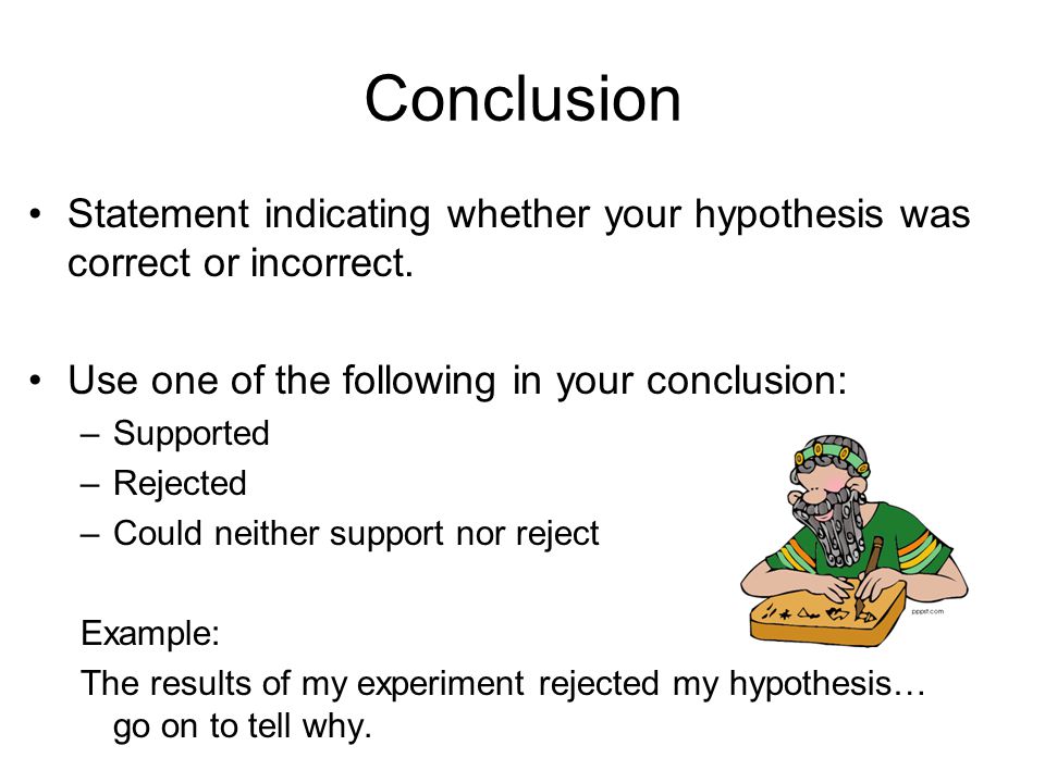 Conclusion Statement indicating whether your hypothesis was correct or incorrect. Use one of the following in your conclusion: