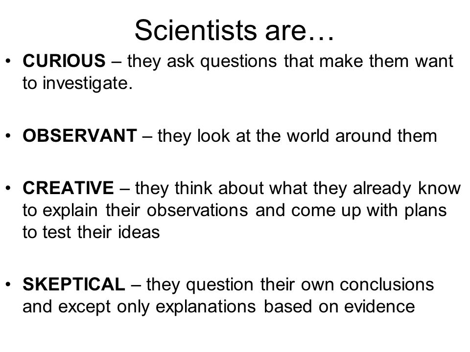Scientists are… CURIOUS – they ask questions that make them want to investigate. OBSERVANT – they look at the world around them.