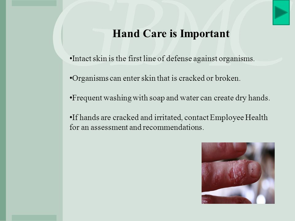 Hand Care is Important Intact skin is the first line of defense against organisms. Organisms can enter skin that is cracked or broken.