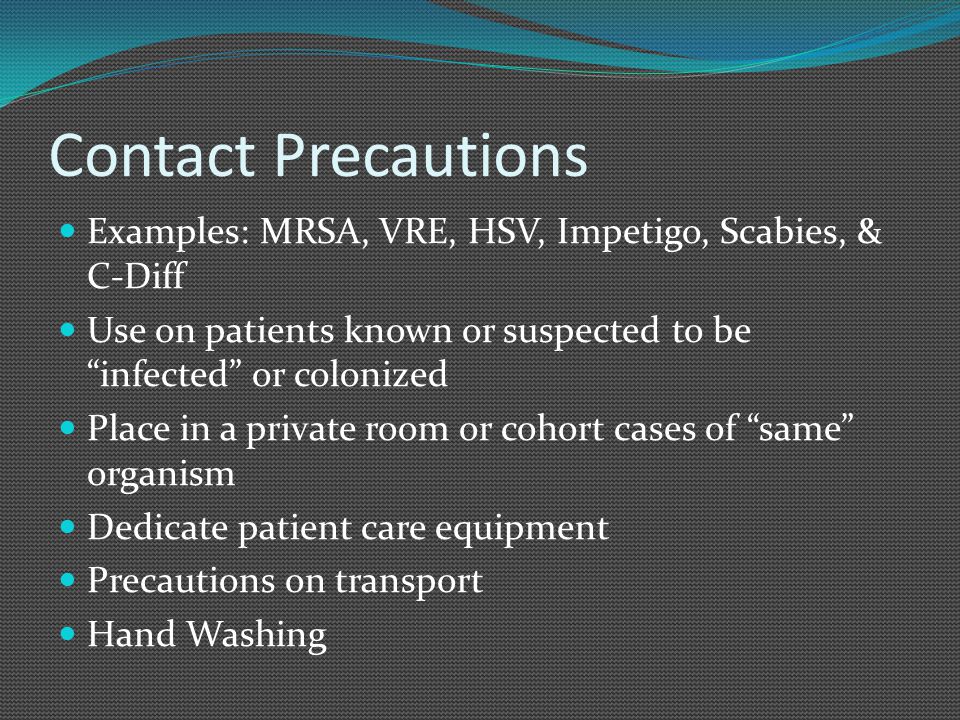 Contact Precautions Examples: MRSA, VRE, HSV, Impetigo, Scabies, & C-Diff. Use on patients known or suspected to be infected or colonized.