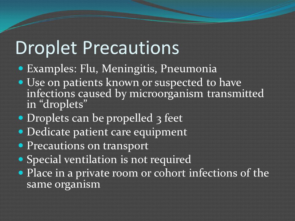 Droplet Precautions Examples: Flu, Meningitis, Pneumonia