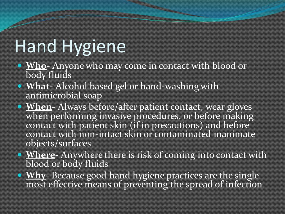 Hand Hygiene Who- Anyone who may come in contact with blood or body fluids. What- Alcohol based gel or hand-washing with antimicrobial soap.