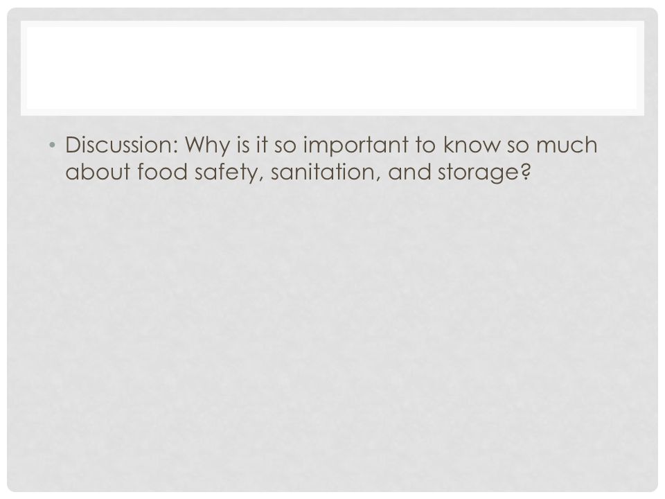 Discussion: Why is it so important to know so much about food safety, sanitation, and storage