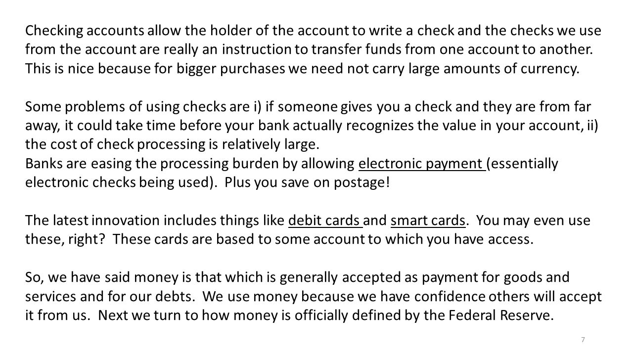 Checking accounts allow the holder of the account to write a check and the checks we use from the account are really an instruction to transfer funds from one account to another. This is nice because for bigger purchases we need not carry large amounts of currency.