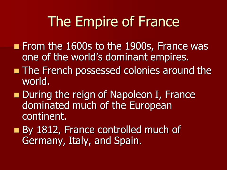 The Empire of France From the 1600s to the 1900s, France was one of the world’s dominant empires. The French possessed colonies around the world.