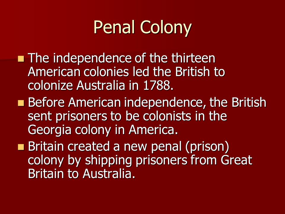 Penal Colony The independence of the thirteen American colonies led the British to colonize Australia in