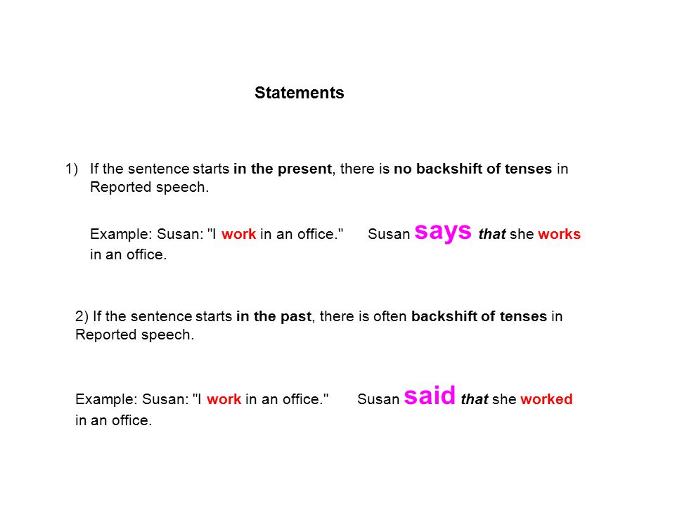 Statements If the sentence starts in the present, there is no backshift of tenses in Reported speech.