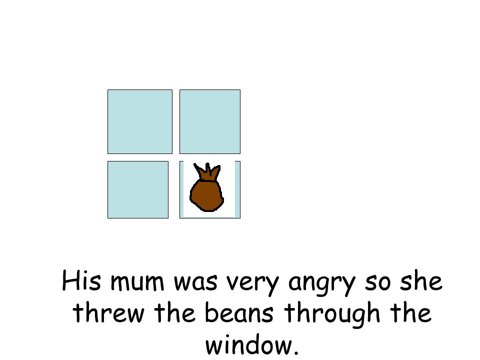 His mum was very angry so she threw the beans through the window.