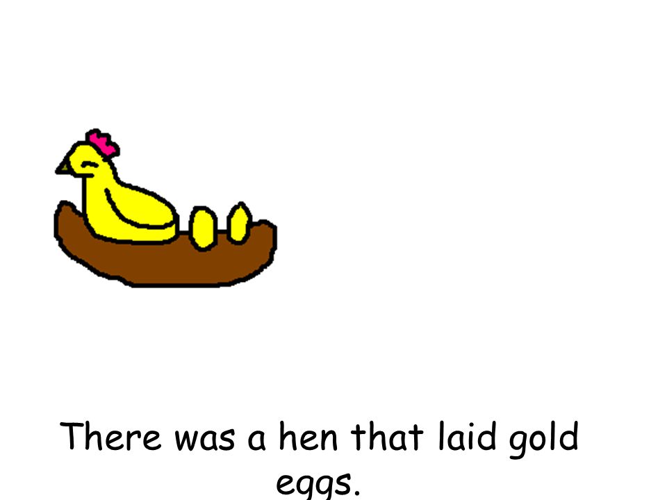 There was a hen that laid gold eggs.