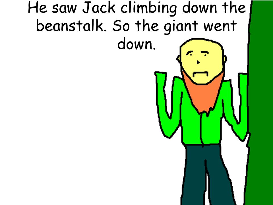 He saw Jack climbing down the beanstalk. So the giant went down.